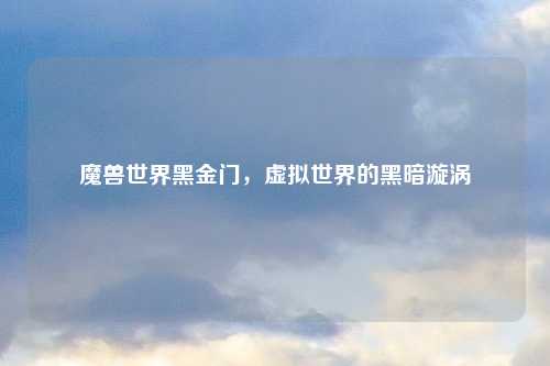 魔兽世界黑金门，虚拟世界的黑暗漩涡