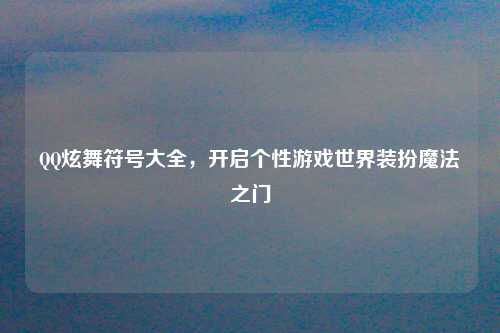 QQ炫舞符号大全，开启个性游戏世界装扮魔法之门