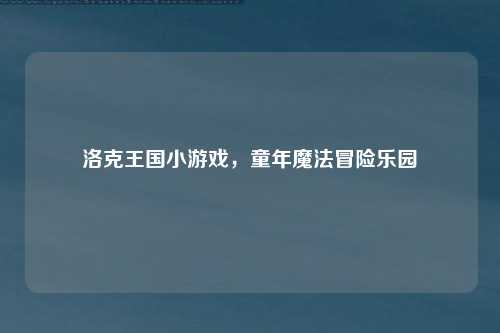 洛克王国小游戏，童年魔法冒险乐园