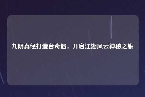 九阴真经打造台奇遇，开启江湖风云神秘之旅