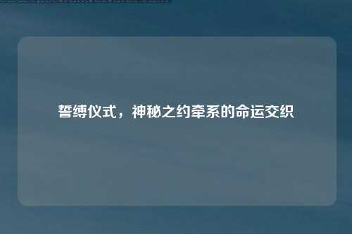誓缚仪式，神秘之约牵系的命运交织