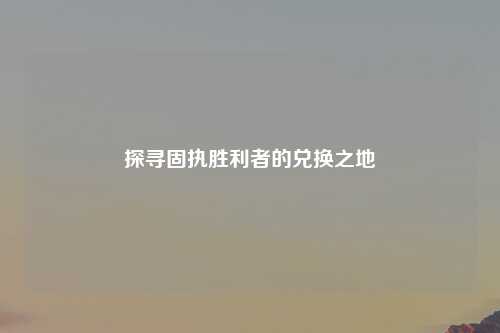 探寻固执胜利者的兑换之地