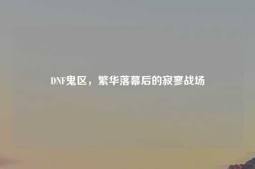 DNF鬼区，繁华落幕后的寂寥战场