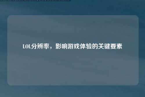 LOL分辨率，影响游戏体验的关键要素