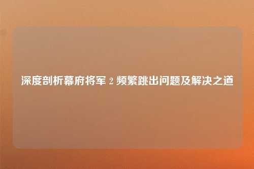 深度剖析幕府将军 2 频繁跳出问题及解决之道