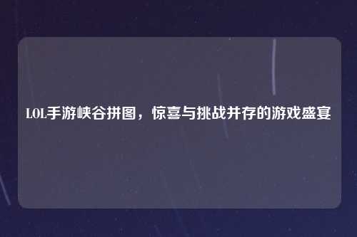 LOL手游峡谷拼图，惊喜与挑战并存的游戏盛宴