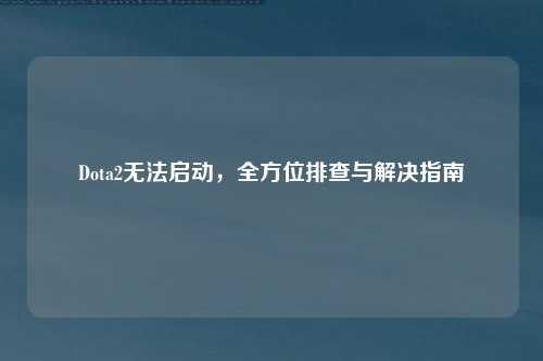 Dota2无法启动，全方位排查与解决指南