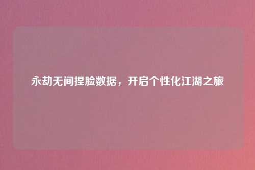 永劫无间捏脸数据，开启个性化江湖之旅
