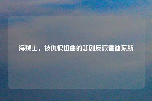海贼王，被仇恨扭曲的悲剧反派霍迪琼斯