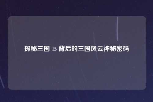探秘三国 15 背后的三国风云神秘密码
