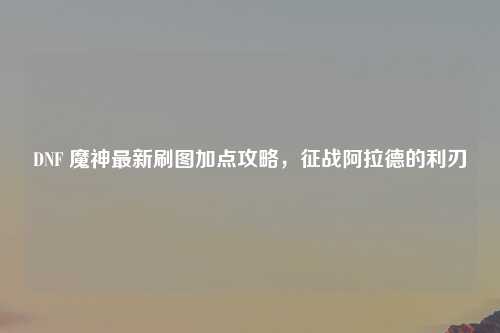DNF 魔神最新刷图加点攻略，征战阿拉德的利刃