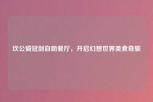 坎公骑冠剑自助餐厅，开启幻想世界美食奇旅