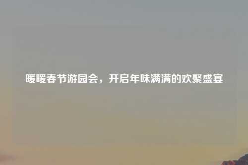 暖暖春节游园会，开启年味满满的欢聚盛宴