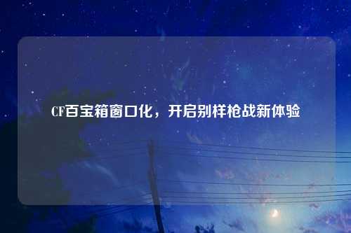 CF百宝箱窗口化，开启别样枪战新体验