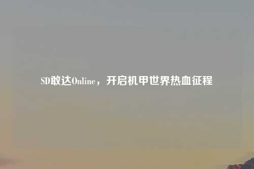 SD敢达Online，开启机甲世界热血征程