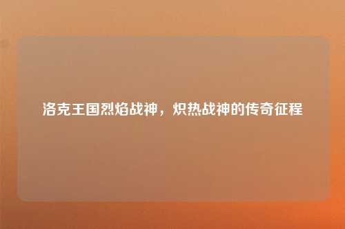 洛克王国烈焰战神，炽热战神的传奇征程