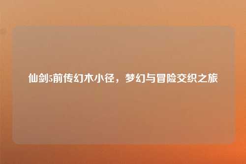 仙剑5前传幻木小径，梦幻与冒险交织之旅
