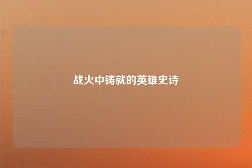 战火中铸就的英雄史诗