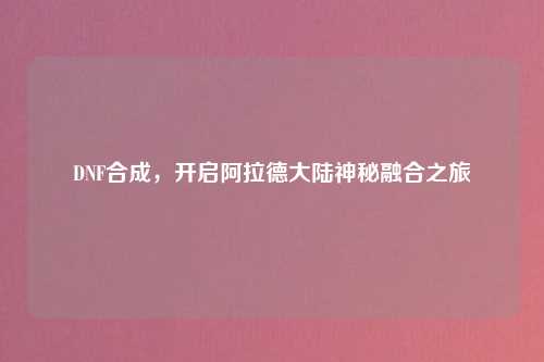 DNF合成，开启阿拉德大陆神秘融合之旅