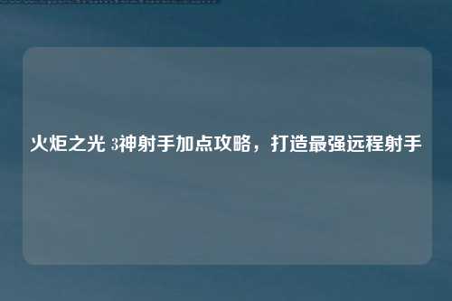 火炬之光 3神射手加点攻略，打造最强远程射手
