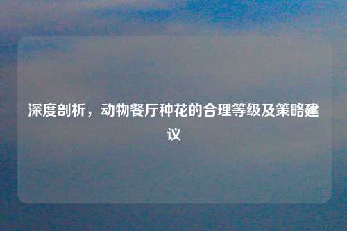 深度剖析，动物餐厅种花的合理等级及策略建议