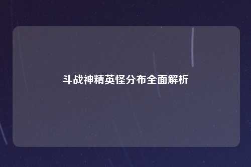 斗战神精英怪分布全面解析