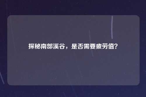 探秘南部溪谷，是否需要疲劳值？