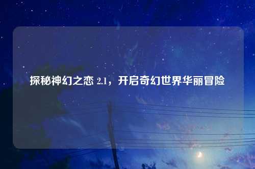 探秘神幻之恋 2.1，开启奇幻世界华丽冒险