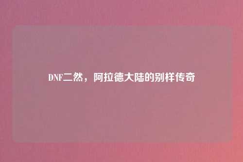 DNF二然，阿拉德大陆的别样传奇