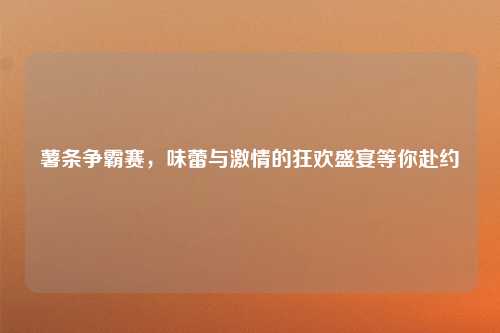 薯条争霸赛，味蕾与激情的狂欢盛宴等你赴约