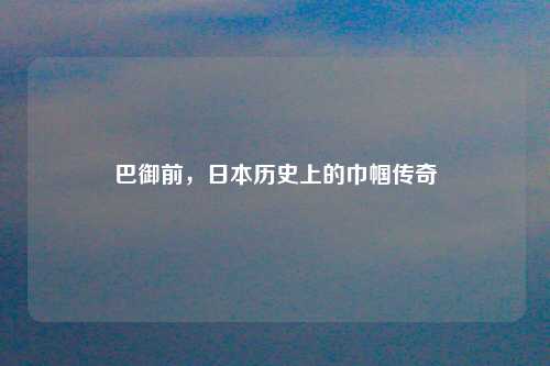 巴御前，日本历史上的巾帼传奇