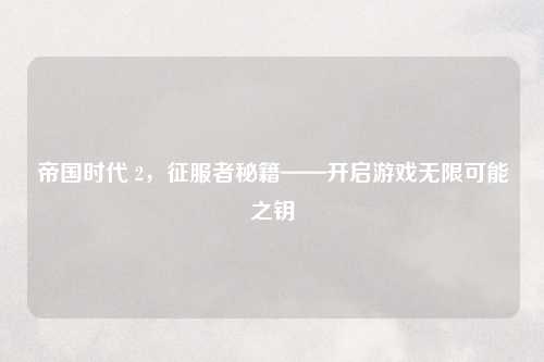 帝国时代 2，征服者秘籍——开启游戏无限可能之钥