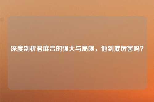 深度剖析君麻吕的强大与局限，他到底厉害吗？
