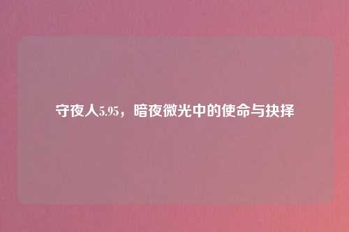 守夜人5.95，暗夜微光中的使命与抉择