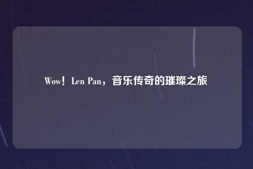 Wow！Len Pan，音乐传奇的璀璨之旅