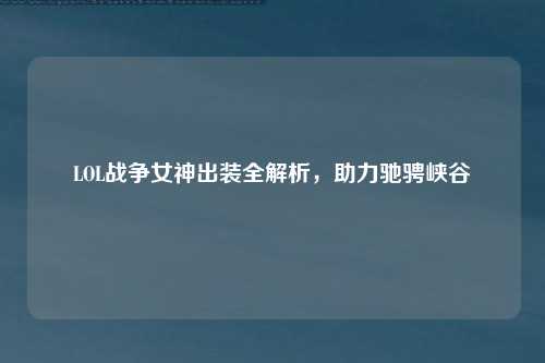 LOL战争女神出装全解析，助力驰骋峡谷
