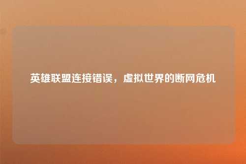 英雄联盟连接错误，虚拟世界的断网危机