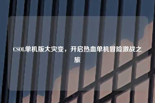 CSOL单机版大灾变，开启热血单机冒险激战之旅