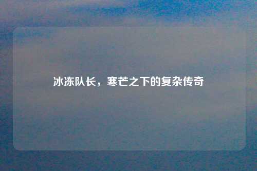 冰冻队长，寒芒之下的复杂传奇