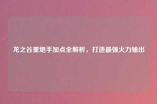 龙之谷重炮手加点全解析，打造最强火力输出