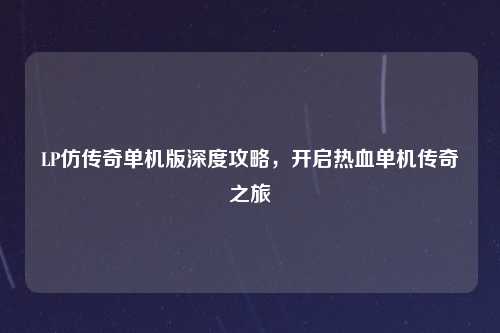 LP仿传奇单机版深度攻略，开启热血单机传奇之旅