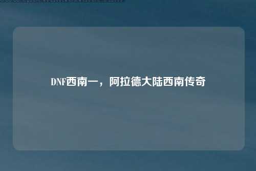 DNF西南一，阿拉德大陆西南传奇