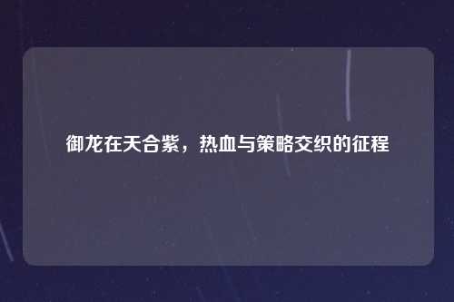 御龙在天合紫，热血与策略交织的征程