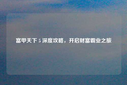 富甲天下 5 深度攻略，开启财富霸业之旅