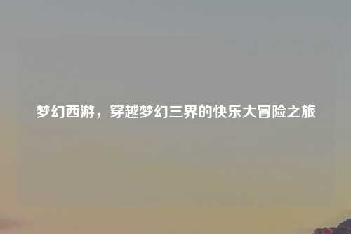 梦幻西游，穿越梦幻三界的快乐大冒险之旅