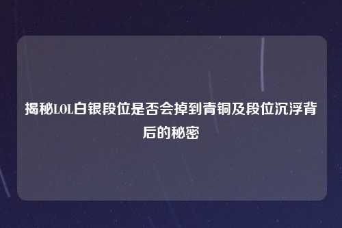 揭秘LOL白银段位是否会掉到青铜及段位沉浮背后的秘密