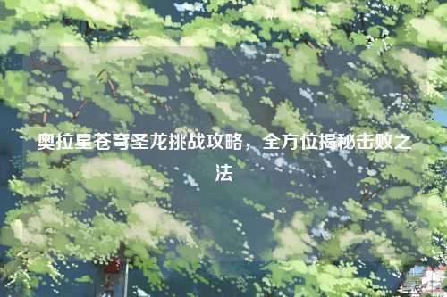 奥拉星苍穹圣龙挑战攻略，全方位揭秘击败之法