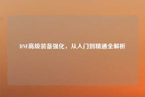 DNF高级装备强化，从入门到精通全解析