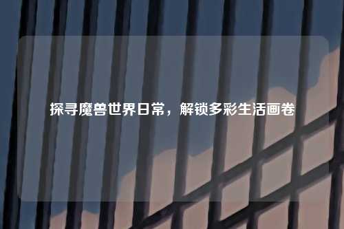 探寻魔兽世界日常，解锁多彩生活画卷