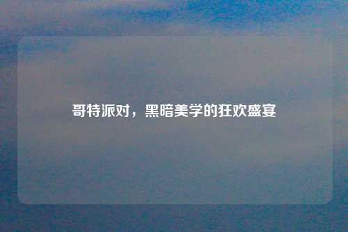 哥特派对，黑暗美学的狂欢盛宴
